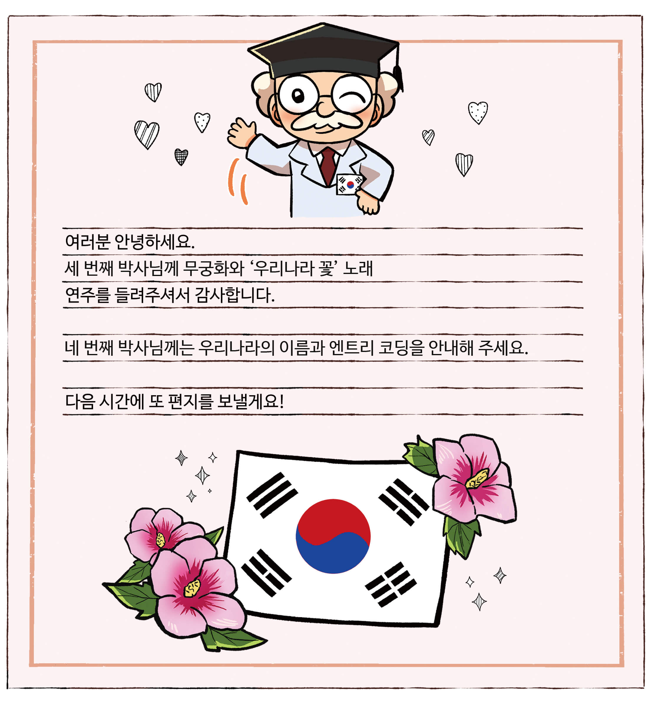 대한민국 척척박사님의 편지. 여러분 안녕하세요. 세 번째 박사님께 무궁화와 '우리나라 꽃' 노래 연주를 들려주셔서 감사합니다. 네 번째 박사님께는 우리나라의 이름과 엔트리 코딩을 안내해 주세요. 다음 시간에 또 편지를 보낼게요!