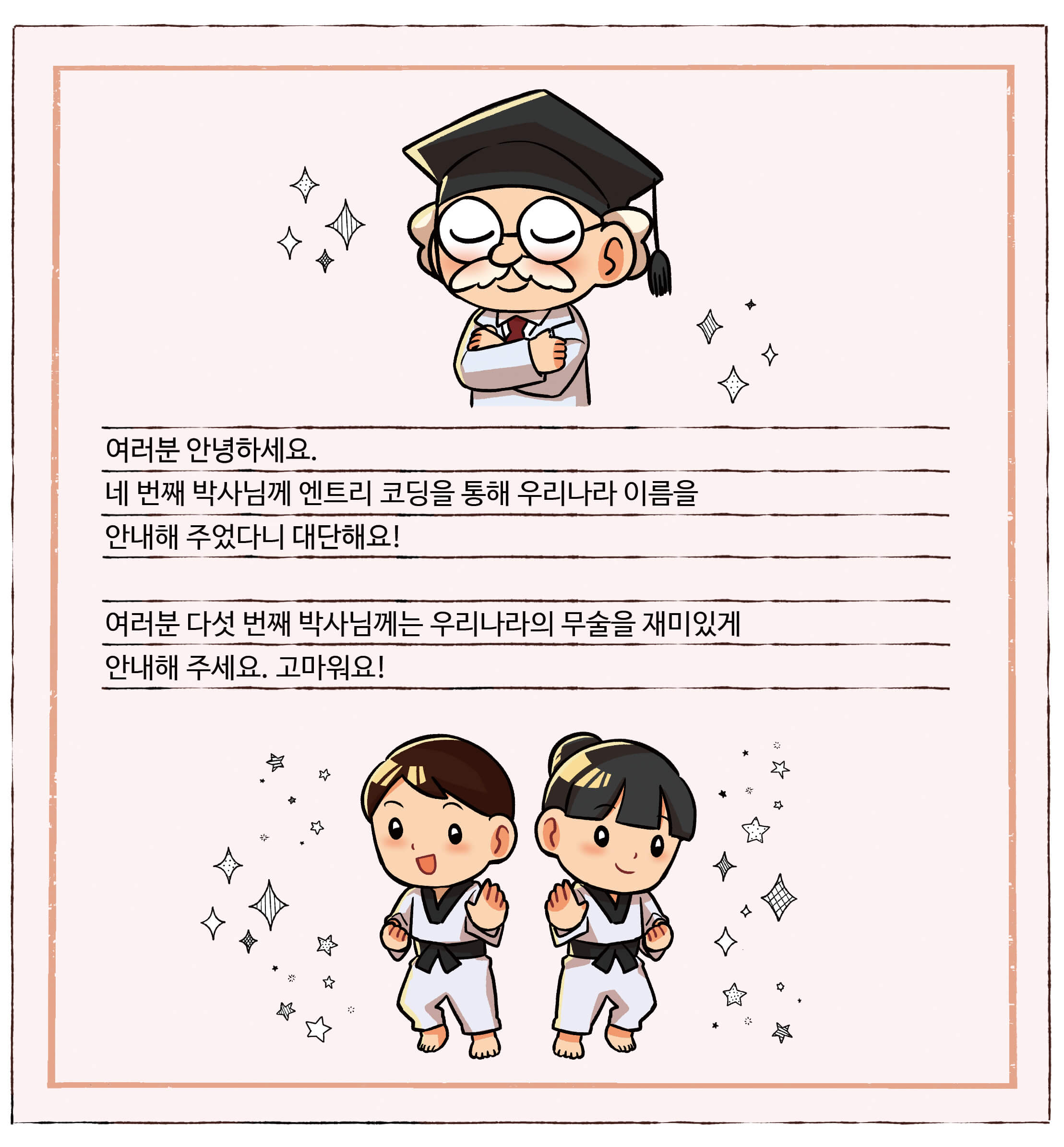 대한민국 척척박사님의 편지. 여러분 안녕하세요. 네 번째 박사님께 엔트리 코딩을 통해 우리나라 이름을 안내해 주었다니 대단해요! 여러분 다섯 번째 박사님께는 우리나라의 무술을 재미있게 안내해 주세요. 고마워요!