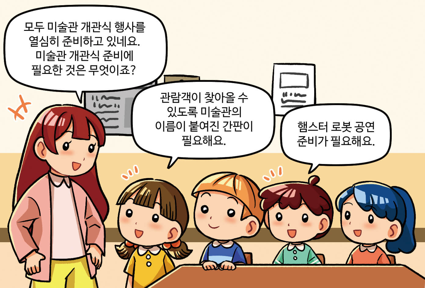 선생님: 모두 미술관 개관식 행사를 열심히 준비하고 있네요. 미술관 개관식 준비에 필요한 것은 무엇이죠? / 학생1: 관람객이 찾아올 수 있도록 미술관의 이름이 붙여진 간판이 필요해요. / 학생3: 햄스터 로봇 공연 준비가 필요해요.